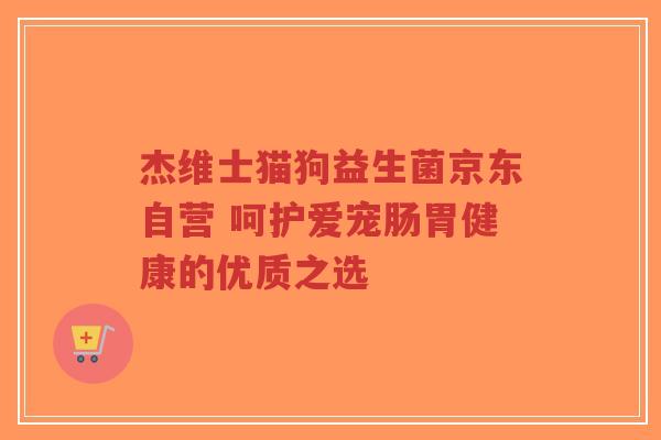 杰维士猫狗益生菌京东自营 呵护爱宠肠胃健康的优质之选-第1张图片-超越