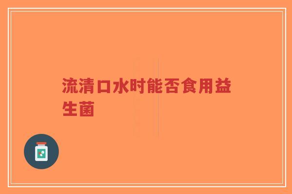 流清口水时能否食用益生菌-第1张图片-超越 流清口水时能否食用益生菌-第1张图片-超越