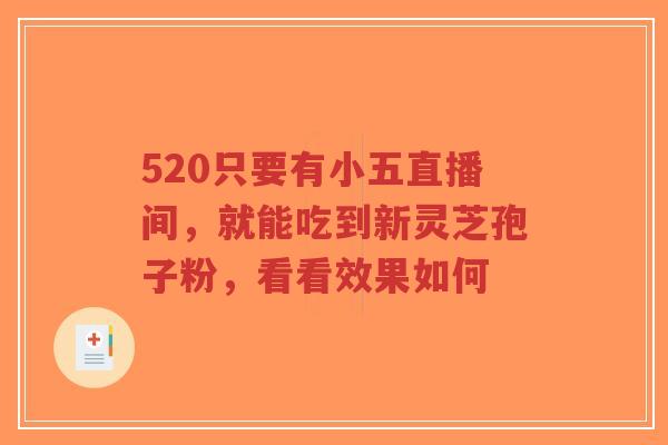 520只要有小五直播间,就能吃到新灵芝孢子粉,看看效果如何-第1张图片-超越 520只要有小五直播间,就能吃到新灵芝孢子粉,看看效果如何-第1张图片-超越