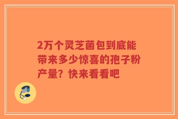 2万个灵芝菌包到底能带来多少惊喜的孢子粉产量？快来看看吧-第1张图片-超越