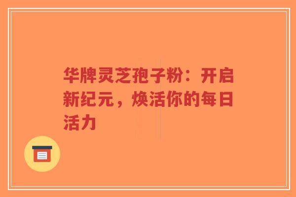 华牌灵芝孢子粉:开启新纪元,焕活你的每日活力-第1张图片-超越 华牌灵芝孢子粉:开启新纪元,焕活你的每日活力-第1张图片-超越