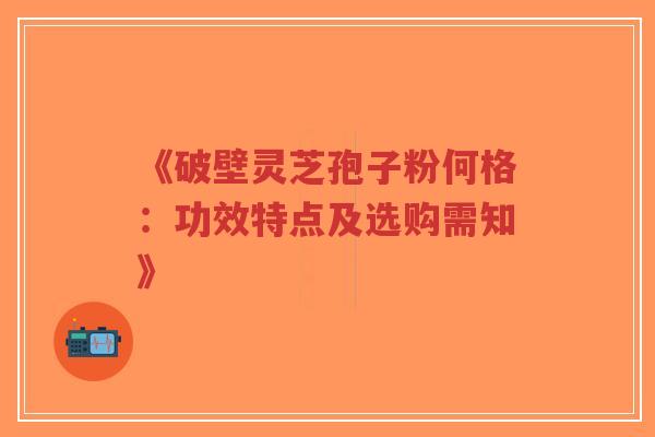 《破壁灵芝孢子粉何格:功效特点及选购需知》-第1张图片-超越 《破壁灵芝孢子粉何格:功效特点及选购需知》-第1张图片-超越
