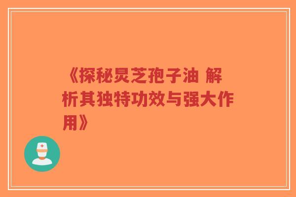 《探秘炅芝孢子油 解析其独特功效与强大作用》-第1张图片-超越