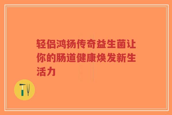 轻侣鸿扬传奇益生菌让你的肠道健康焕发新生活力-第1张图片-超越 轻侣鸿扬传奇益生菌让你的肠道健康焕发新生活力-第1张图片-超越