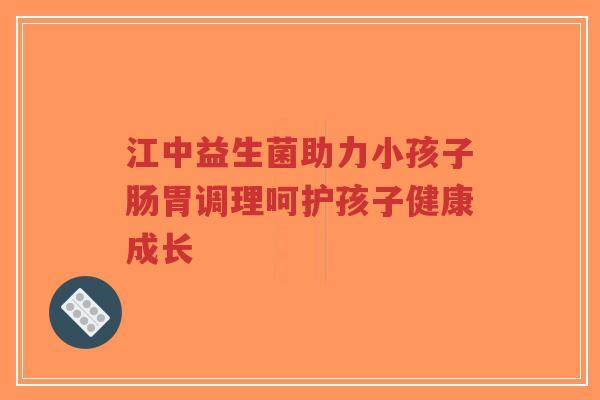江中益生菌助力小孩子肠胃调理呵护孩子健康成长-第1张图片-超越