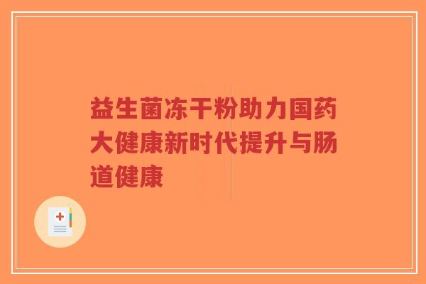 益生菌冻干粉助力国药大健康新时代提升与肠道健康-第1张图片-超越 益生菌冻干粉助力国药大健康新时代提升与肠道健康-第1张图片-超越