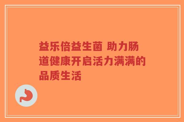 益乐倍益生菌 助力肠道健康开启活力满满的品质生活-第1张图片-超越 益乐倍益生菌 助力肠道健康开启活力满满的品质生活-第1张图片-超越