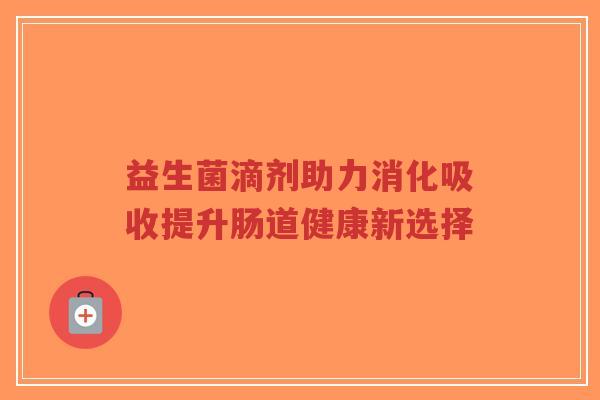 益生菌滴剂助力消化吸收提升肠道健康新选择-第1张图片-超越