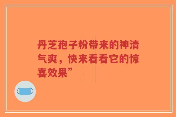 丹芝孢子粉带来的神清气爽,快来看看它的惊喜效果”-第1张图片-超越 丹芝孢子粉带来的神清气爽,快来看看它的惊喜效果”-第1张图片-超越