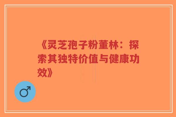 《灵芝孢子粉董林：探索其独特价值与健康功效》-第1张图片-超越
