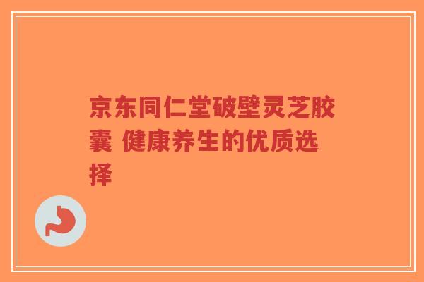 京东同仁堂破壁灵芝胶囊 健康养生的优质选择-第1张图片-超越 京东同仁堂破壁灵芝胶囊 健康养生的优质选择-第1张图片-超越