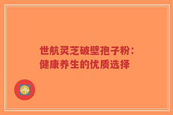 世航灵芝破壁孢子粉:健康养生的优质选择-第1张图片-超越 世航灵芝破壁孢子粉:健康养生的优质选择-第1张图片-超越