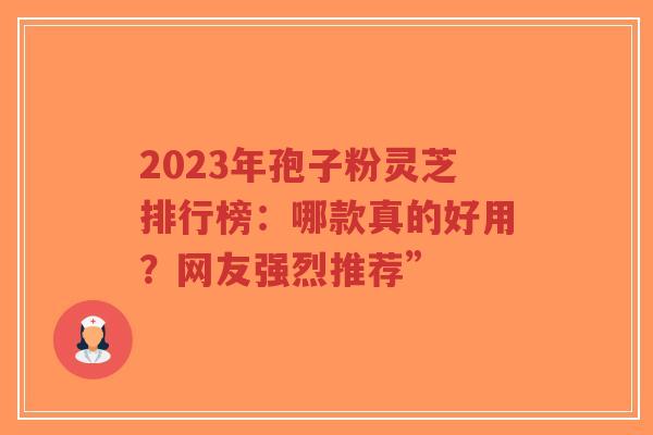 2023年孢子粉灵芝排行榜:哪款真的好用?网友强烈推荐”-第1张图片-超越 2023年孢子粉灵芝排行榜:哪款真的好用?网友强烈推荐”-第1张图片-超越