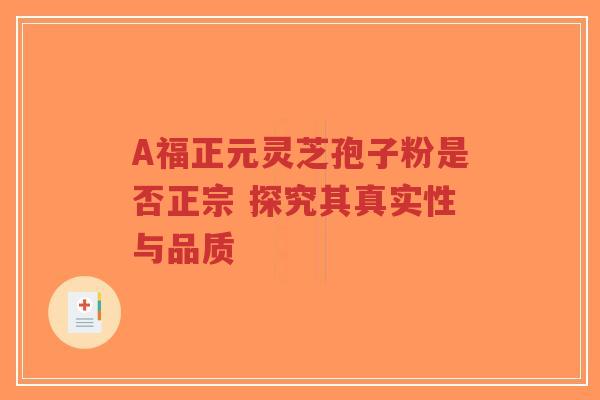 A福正元灵芝孢子粉是否正宗 探究其真实性与品质-第1张图片-超越 A福正元灵芝孢子粉是否正宗 探究其真实性与品质-第1张图片-超越
