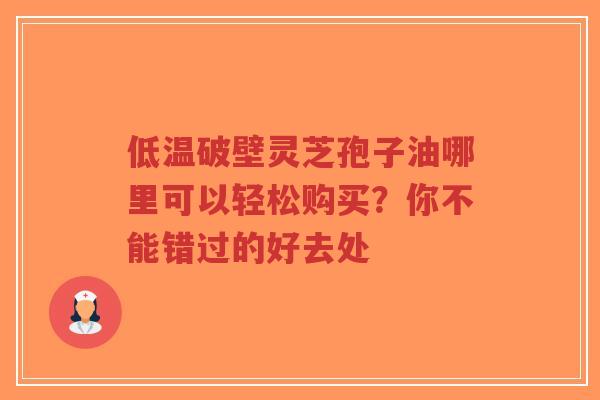 低温破壁灵芝孢子油哪里可以轻松购买?你不能错过的好去处-第1张图片-超越 低温破壁灵芝孢子油哪里可以轻松购买?你不能错过的好去处-第1张图片-超越