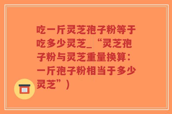 吃一斤灵芝孢子粉等于吃多少灵芝_“灵芝孢子粉与灵芝重量换算:一斤孢子粉相当于多少灵芝”)-第1张图片-超越 吃一斤灵芝孢子粉等于吃多少灵芝_“灵芝孢子粉与灵芝重量换算:一斤孢子粉相当于多少灵芝”)-第1张图片-超越