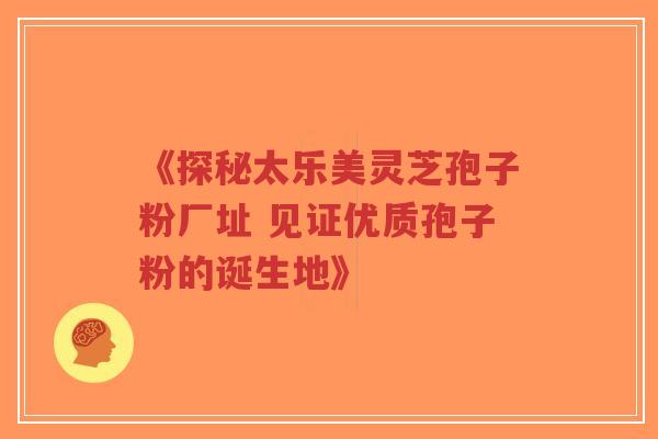 《探秘太乐美灵芝孢子粉厂址 见证优质孢子粉的诞生地》-第1张图片-超越 《探秘太乐美灵芝孢子粉厂址 见证优质孢子粉的诞生地》-第1张图片-超越