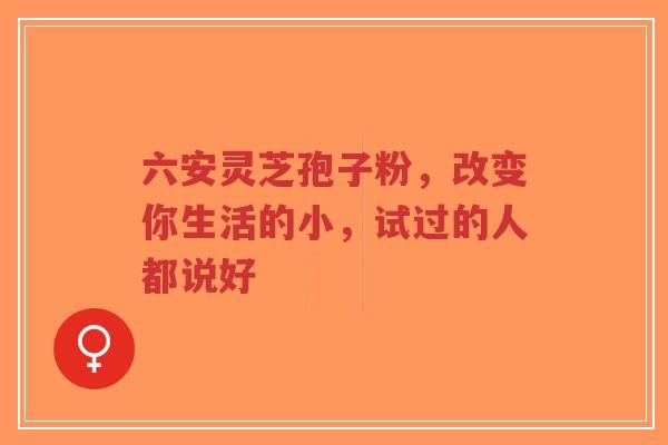 六安灵芝孢子粉,改变你生活的小,试过的人都说好-第1张图片-超越 六安灵芝孢子粉,改变你生活的小,试过的人都说好-第1张图片-超越
