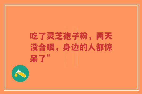 吃了灵芝孢子粉,两天没合眼,身边的人都惊呆了”-第1张图片-超越 吃了灵芝孢子粉,两天没合眼,身边的人都惊呆了”-第1张图片-超越