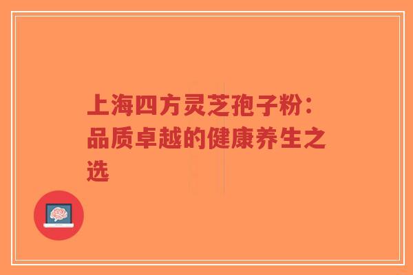 上海四方灵芝孢子粉:品质卓越的健康养生之选-第1张图片-超越 上海四方灵芝孢子粉:品质卓越的健康养生之选-第1张图片-超越
