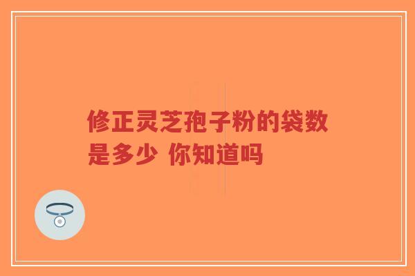 修正灵芝孢子粉的袋数是多少 你知道吗-第1张图片-超越
