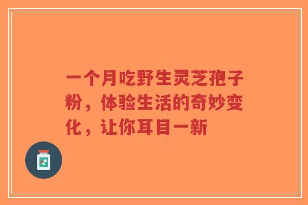 一个月吃野生灵芝孢子粉,体验生活的奇妙变化,让你耳目一新-第1张图片-超越 一个月吃野生灵芝孢子粉,体验生活的奇妙变化,让你耳目一新-第1张图片-超越