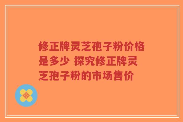 修正牌灵芝孢子粉价格是多少 探究修正牌灵芝孢子粉的市场售价-第1张图片-超越 修正牌灵芝孢子粉价格是多少 探究修正牌灵芝孢子粉的市场售价-第1张图片-超越