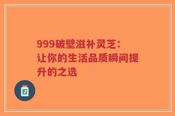999破壁滋补灵芝:让你的生活品质瞬间提升的之选-第1张图片-超越 999破壁滋补灵芝:让你的生活品质瞬间提升的之选-第1张图片-超越