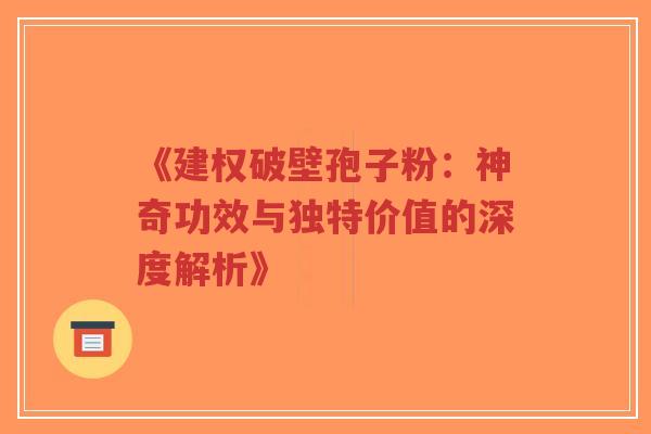 《建权破壁孢子粉:神奇功效与独特价值的深度解析》-第1张图片-超越 《建权破壁孢子粉:神奇功效与独特价值的深度解析》-第1张图片-超越