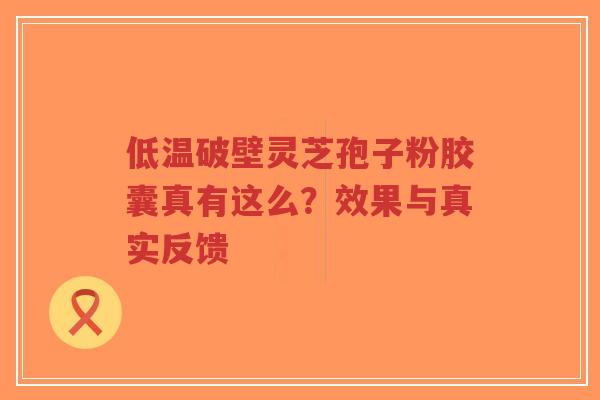 低温破壁灵芝孢子粉胶囊真有这么?效果与真实反馈-第1张图片-超越 低温破壁灵芝孢子粉胶囊真有这么?效果与真实反馈-第1张图片-超越