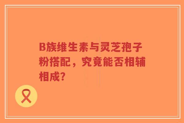 B族维生素与灵芝孢子粉搭配,究竟能否相辅相成?-第1张图片-超越 B族维生素与灵芝孢子粉搭配,究竟能否相辅相成?-第1张图片-超越
