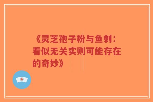 《灵芝孢子粉与鱼刺:看似无关实则可能存在的奇妙》-第1张图片-超越 《灵芝孢子粉与鱼刺:看似无关实则可能存在的奇妙》-第1张图片-超越