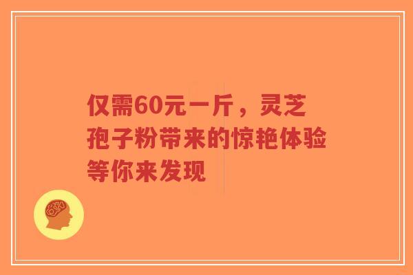 仅需60元一斤,灵芝孢子粉带来的惊艳体验等你来发现-第1张图片-超越 仅需60元一斤,灵芝孢子粉带来的惊艳体验等你来发现-第1张图片-超越