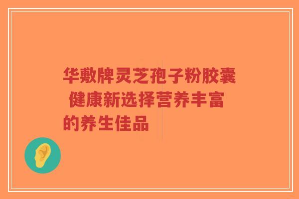 华敷牌灵芝孢子粉胶囊 健康新选择营养丰富的养生佳品-第1张图片-超越 华敷牌灵芝孢子粉胶囊 健康新选择营养丰富的养生佳品-第1张图片-超越