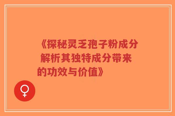 《探秘灵乏孢子粉成分 解析其独特成分带来的功效与价值》-第1张图片-超越