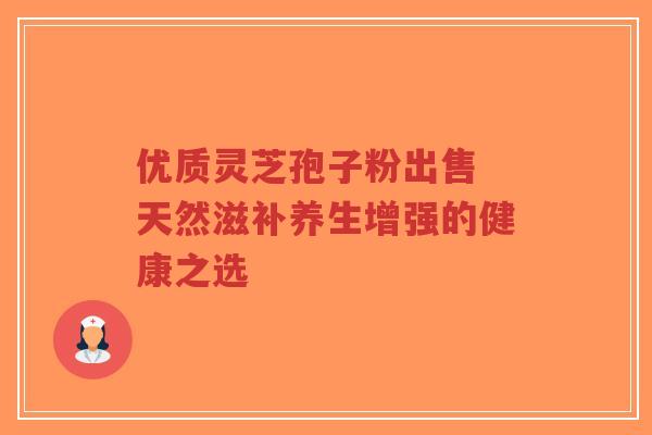 优质灵芝孢子粉出售 天然滋补养生增强的健康之选-第1张图片-超越 优质灵芝孢子粉出售 天然滋补养生增强的健康之选-第1张图片-超越