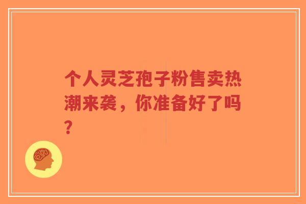 个人灵芝孢子粉售卖热潮来袭,你准备好了吗?-第1张图片-超越 个人灵芝孢子粉售卖热潮来袭,你准备好了吗?-第1张图片-超越