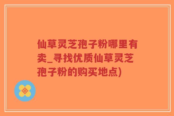 仙草灵芝孢子粉哪里有卖_寻找优质仙草灵芝孢子粉的购买地点)-第1张图片-超越 仙草灵芝孢子粉哪里有卖_寻找优质仙草灵芝孢子粉的购买地点)-第1张图片-超越