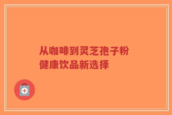 从咖啡到灵芝孢子粉 健康饮品新选择-第1张图片-超越