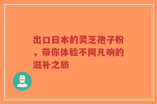 出口日本的灵芝孢子粉,带你体验不同凡响的滋补之旅-第1张图片-超越 出口日本的灵芝孢子粉,带你体验不同凡响的滋补之旅-第1张图片-超越