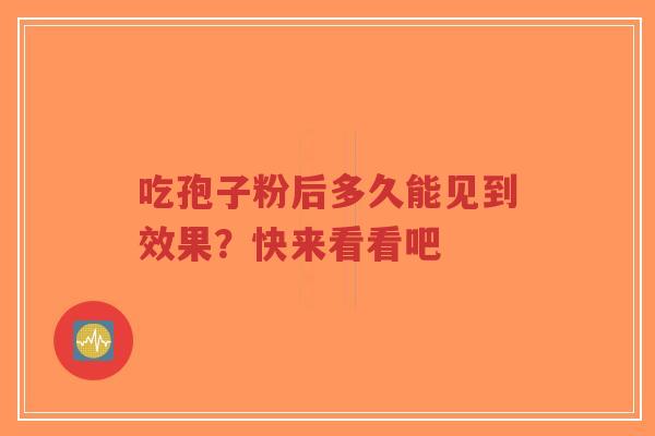 吃孢子粉后多久能见到效果?快来看看吧-第1张图片-超越 吃孢子粉后多久能见到效果?快来看看吧-第1张图片-超越