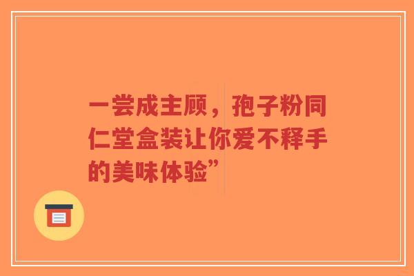一尝成主顾,孢子粉同仁堂盒装让你爱不释手的美味体验”-第1张图片-超越 一尝成主顾,孢子粉同仁堂盒装让你爱不释手的美味体验”-第1张图片-超越