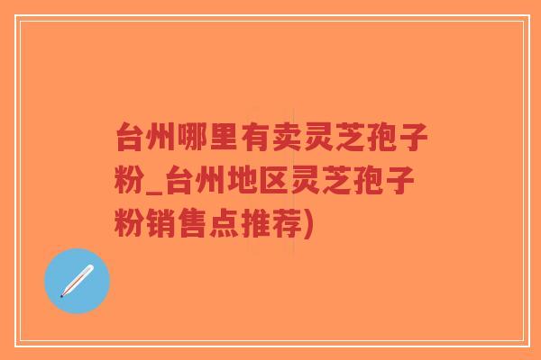 台州哪里有卖灵芝孢子粉_台州地区灵芝孢子粉销售点推荐)-第1张图片-超越 台州哪里有卖灵芝孢子粉_台州地区灵芝孢子粉销售点推荐)-第1张图片-超越