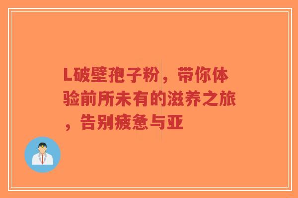 L破壁孢子粉,带你体验前所未有的滋养之旅,告别疲惫与亚-第1张图片-超越 L破壁孢子粉,带你体验前所未有的滋养之旅,告别疲惫与亚-第1张图片-超越