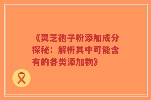 《灵芝孢子粉添加成分探秘:解析其中可能含有的各类添加物》-第1张图片-超越 《灵芝孢子粉添加成分探秘:解析其中可能含有的各类添加物》-第1张图片-超越