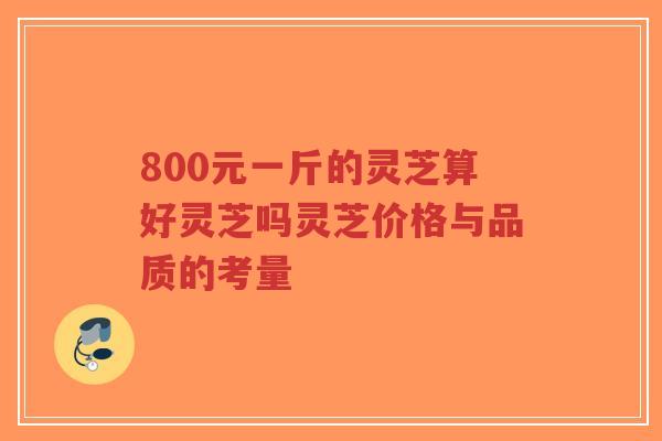 800元一斤的灵芝算好灵芝吗灵芝价格与品质的考量-第1张图片-超越 800元一斤的灵芝算好灵芝吗灵芝价格与品质的考量-第1张图片-超越