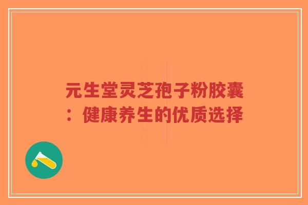 元生堂灵芝孢子粉胶囊:健康养生的优质选择-第1张图片-超越 元生堂灵芝孢子粉胶囊:健康养生的优质选择-第1张图片-超越