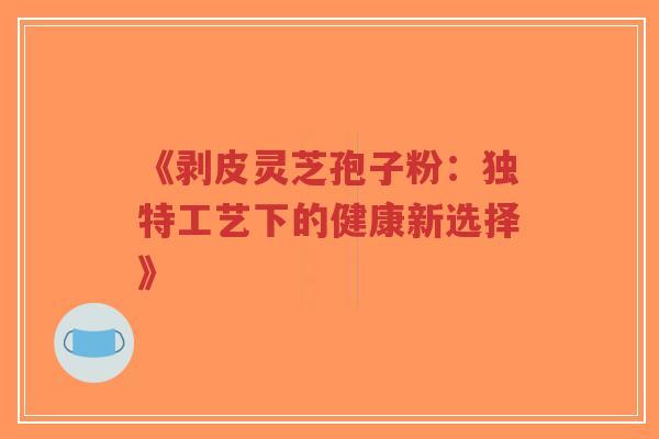 《剥皮灵芝孢子粉:独特工艺下的健康新选择》-第1张图片-超越 《剥皮灵芝孢子粉:独特工艺下的健康新选择》-第1张图片-超越