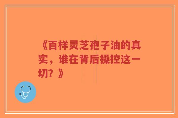 《百样灵芝孢子油的真实，谁在背后操控这一切？》-第1张图片-超越