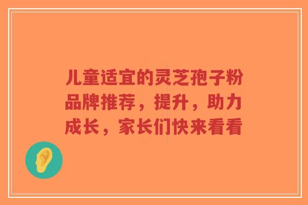 儿童适宜的灵芝孢子粉品牌推荐,提升,助力成长,家长们快来看看-第1张图片-超越 儿童适宜的灵芝孢子粉品牌推荐,提升,助力成长,家长们快来看看-第1张图片-超越